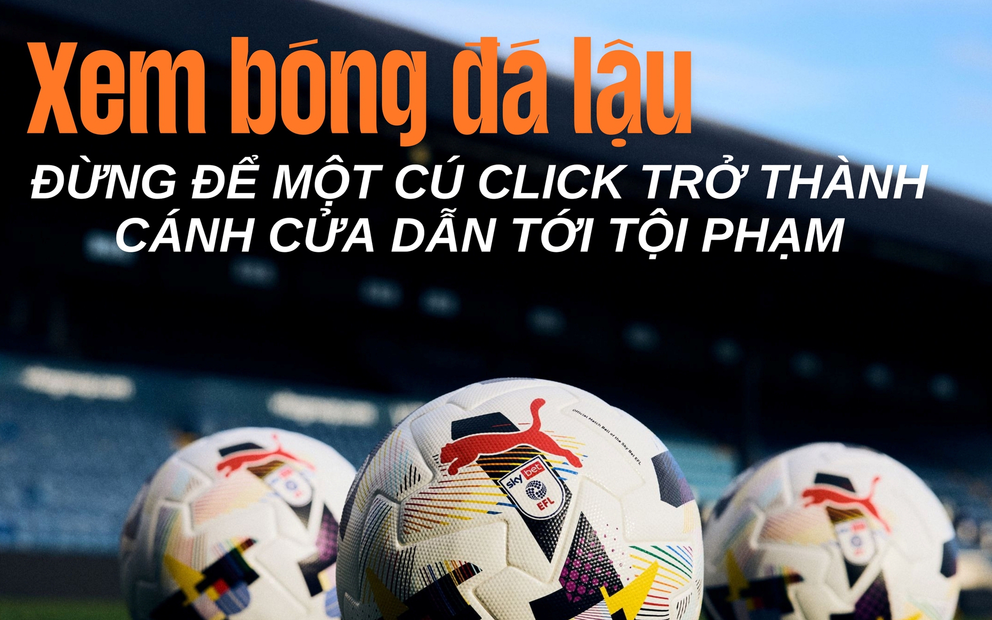 Xem bóng đá lậu: Đừng để một cú click trở thành cánh cửa dẫn tới tội phạm